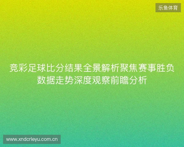 竞彩足球比分结果全景解析聚焦赛事胜负数据走势深度观察前瞻分析